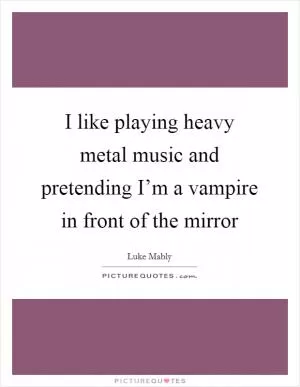 I like playing heavy metal music and pretending I’m a vampire in front of the mirror Picture Quote #1
