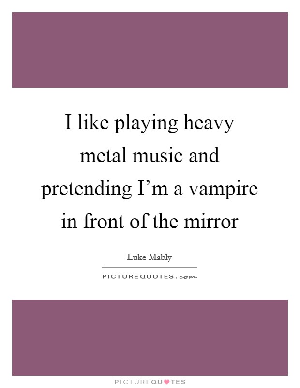I like playing heavy metal music and pretending I'm a vampire in front of the mirror Picture Quote #1