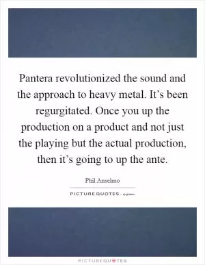 Pantera revolutionized the sound and the approach to heavy metal. It’s been regurgitated. Once you up the production on a product and not just the playing but the actual production, then it’s going to up the ante Picture Quote #1