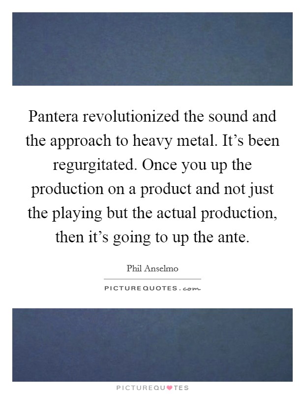 Pantera revolutionized the sound and the approach to heavy metal. It's been regurgitated. Once you up the production on a product and not just the playing but the actual production, then it's going to up the ante. Picture Quote #1