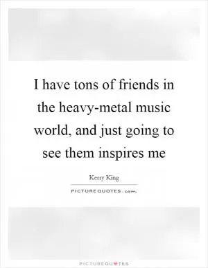 I have tons of friends in the heavy-metal music world, and just going to see them inspires me Picture Quote #1