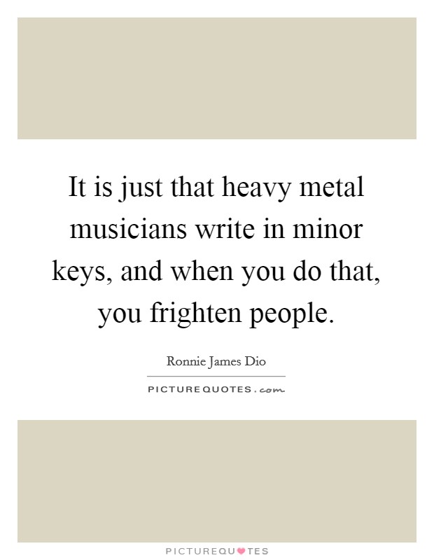 It is just that heavy metal musicians write in minor keys, and when you do that, you frighten people. Picture Quote #1