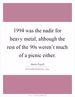 1994 was the nadir for heavy metal, although the rest of the  90s weren’t much of a picnic either Picture Quote #1