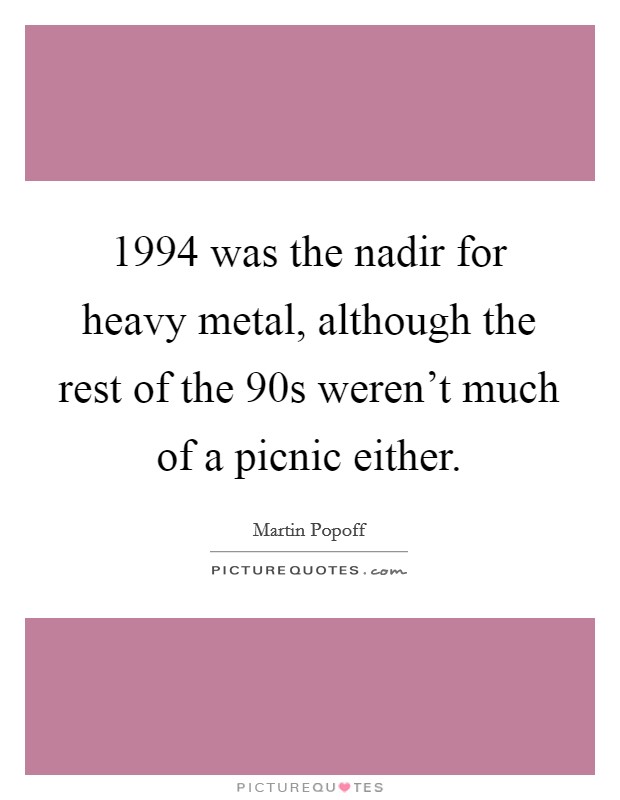 1994 was the nadir for heavy metal, although the rest of the  90s weren't much of a picnic either. Picture Quote #1