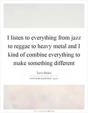 I listen to everything from jazz to reggae to heavy metal and I kind of combine everything to make something different Picture Quote #1