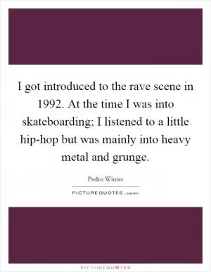 I got introduced to the rave scene in 1992. At the time I was into skateboarding; I listened to a little hip-hop but was mainly into heavy metal and grunge Picture Quote #1