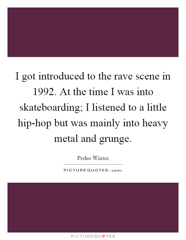 I got introduced to the rave scene in 1992. At the time I was into skateboarding; I listened to a little hip-hop but was mainly into heavy metal and grunge. Picture Quote #1