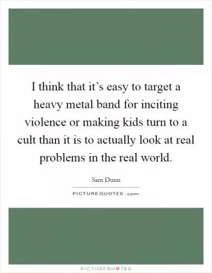 I think that it’s easy to target a heavy metal band for inciting violence or making kids turn to a cult than it is to actually look at real problems in the real world Picture Quote #1