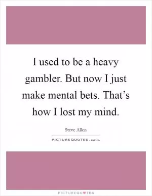 I used to be a heavy gambler. But now I just make mental bets. That’s how I lost my mind Picture Quote #1