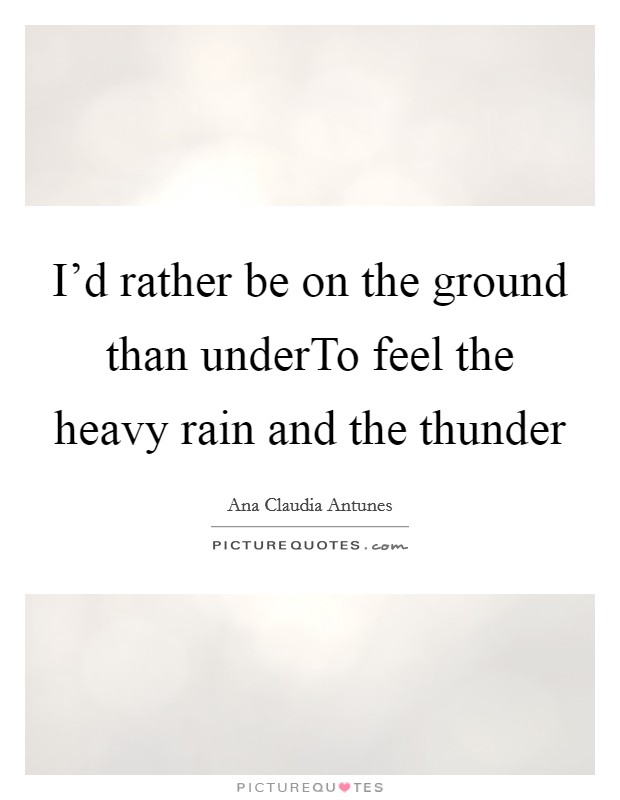 I'd rather be on the ground than underTo feel the heavy rain and the thunder Picture Quote #1