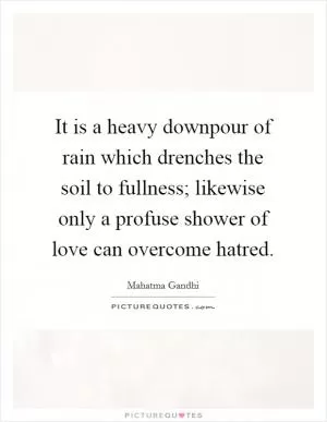 It is a heavy downpour of rain which drenches the soil to fullness; likewise only a profuse shower of love can overcome hatred Picture Quote #1