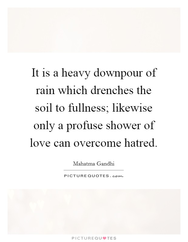 It is a heavy downpour of rain which drenches the soil to fullness; likewise only a profuse shower of love can overcome hatred. Picture Quote #1