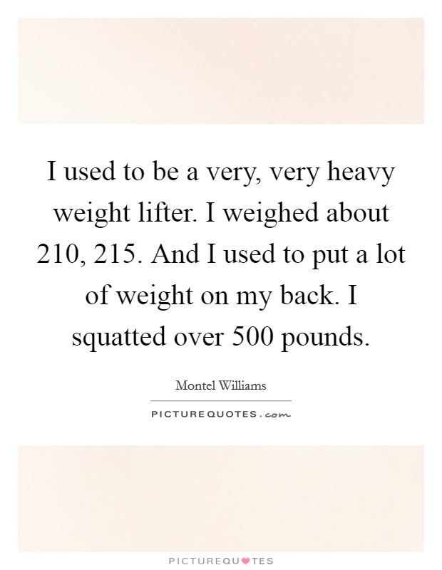 I used to be a very, very heavy weight lifter. I weighed about 210, 215. And I used to put a lot of weight on my back. I squatted over 500 pounds. Picture Quote #1