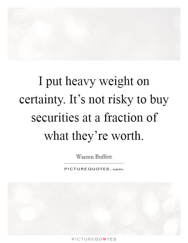 I put heavy weight on certainty. It's not risky to buy securities at a fraction of what they're worth. Picture Quote #1
