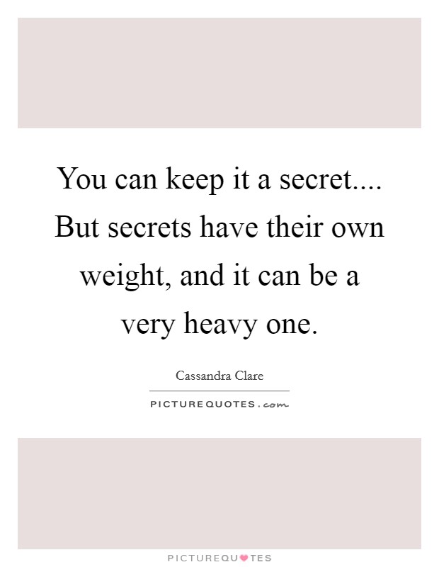 You can keep it a secret.... But secrets have their own weight, and it can be a very heavy one. Picture Quote #1