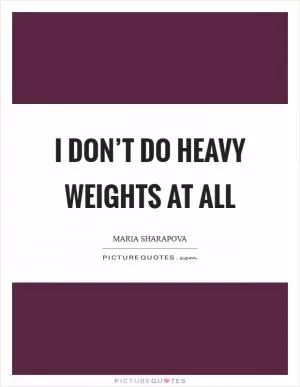 I don’t do heavy weights at all Picture Quote #1