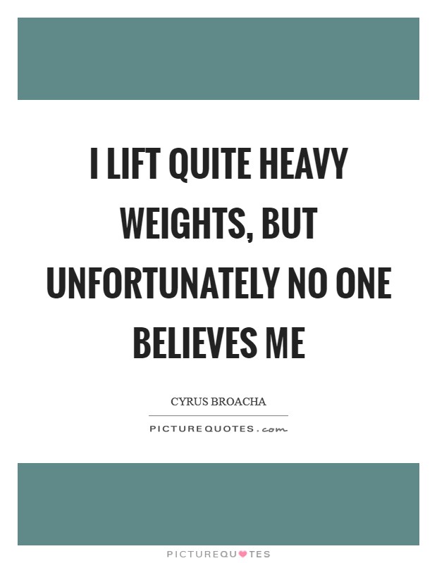 I lift quite heavy weights, but unfortunately no one believes me Picture Quote #1
