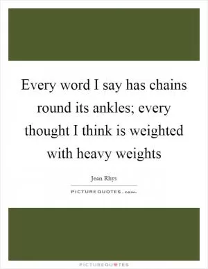 Every word I say has chains round its ankles; every thought I think is weighted with heavy weights Picture Quote #1