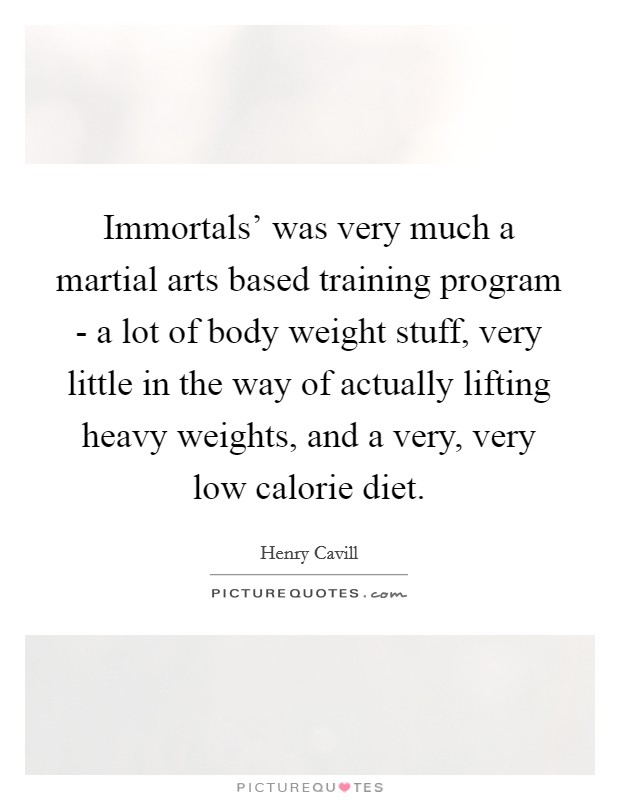 Immortals' was very much a martial arts based training program - a lot of body weight stuff, very little in the way of actually lifting heavy weights, and a very, very low calorie diet. Picture Quote #1