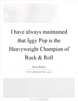 I have always maintained that Iggy Pop is the Heavyweight Champion of Rock and Roll Picture Quote #1