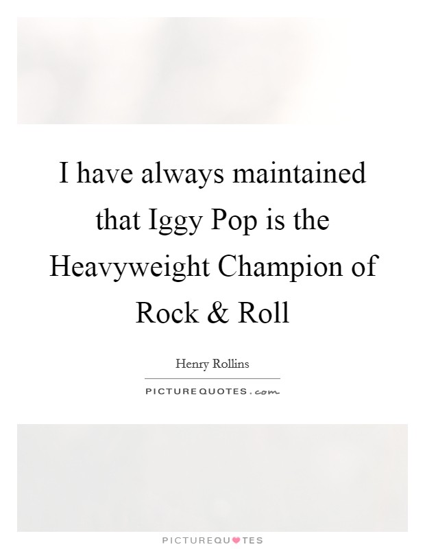 I have always maintained that Iggy Pop is the Heavyweight Champion of Rock and Roll Picture Quote #1