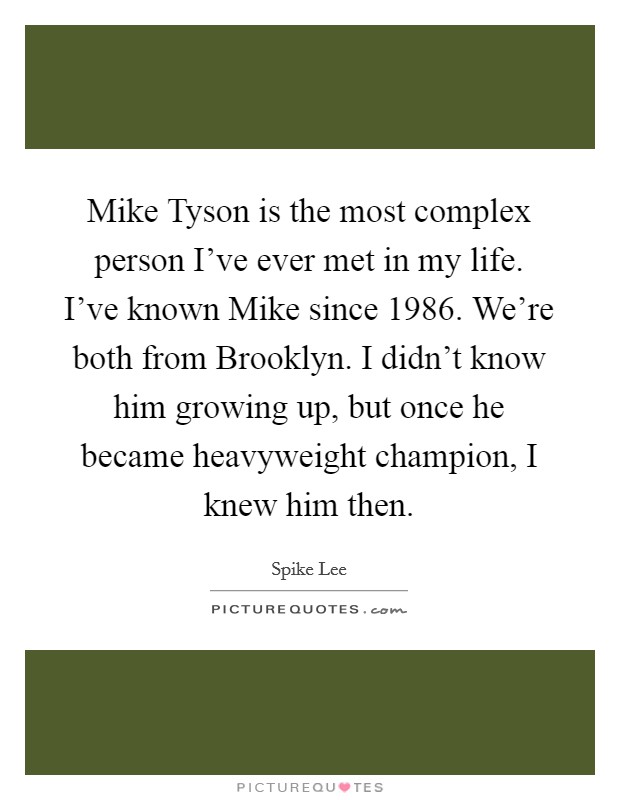 Mike Tyson is the most complex person I've ever met in my life. I've known Mike since 1986. We're both from Brooklyn. I didn't know him growing up, but once he became heavyweight champion, I knew him then. Picture Quote #1