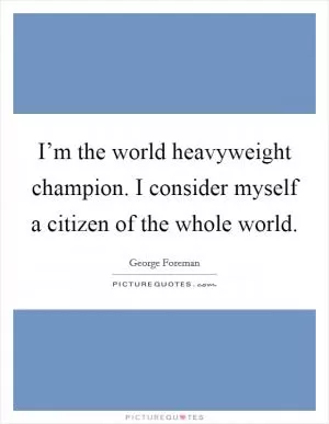 I’m the world heavyweight champion. I consider myself a citizen of the whole world Picture Quote #1