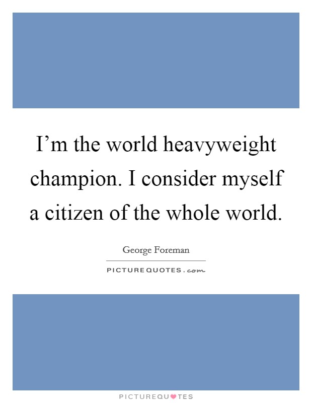 I'm the world heavyweight champion. I consider myself a citizen of the whole world. Picture Quote #1