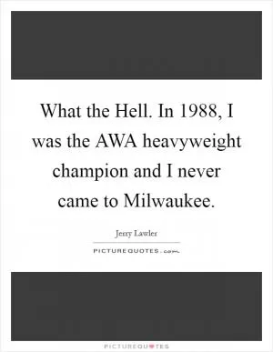What the Hell. In 1988, I was the AWA heavyweight champion and I never came to Milwaukee Picture Quote #1