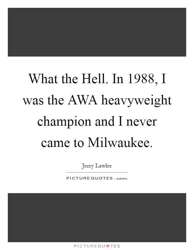 What the Hell. In 1988, I was the AWA heavyweight champion and I never came to Milwaukee. Picture Quote #1