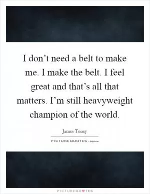 I don’t need a belt to make me. I make the belt. I feel great and that’s all that matters. I’m still heavyweight champion of the world Picture Quote #1
