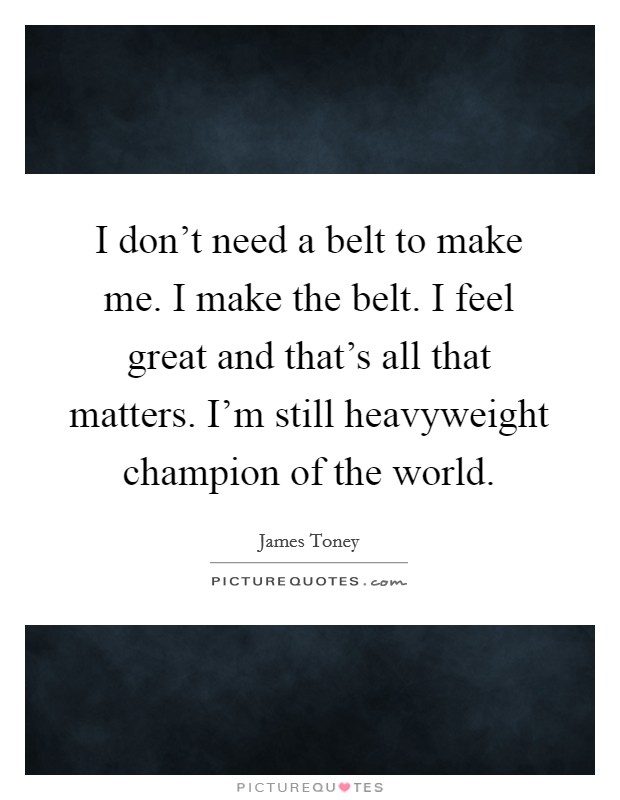 I don't need a belt to make me. I make the belt. I feel great and that's all that matters. I'm still heavyweight champion of the world. Picture Quote #1