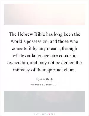 The Hebrew Bible has long been the world’s possession, and those who come to it by any means, through whatever language, are equals in ownership, and may not be denied the intimacy of their spiritual claim Picture Quote #1