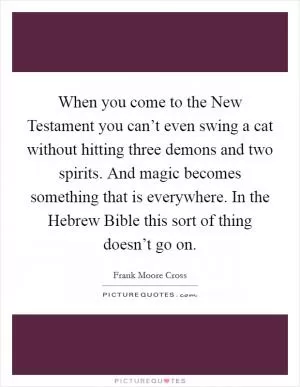 When you come to the New Testament you can’t even swing a cat without hitting three demons and two spirits. And magic becomes something that is everywhere. In the Hebrew Bible this sort of thing doesn’t go on Picture Quote #1
