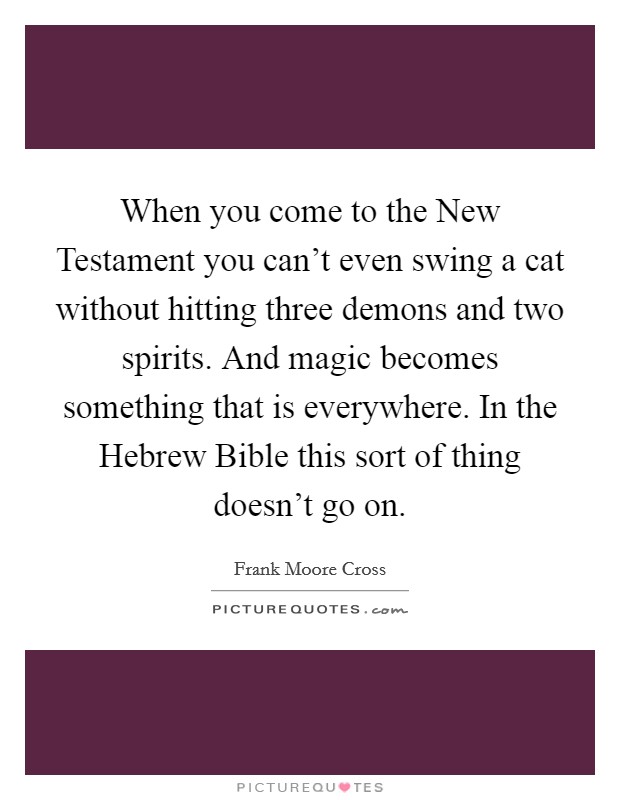 When you come to the New Testament you can't even swing a cat without hitting three demons and two spirits. And magic becomes something that is everywhere. In the Hebrew Bible this sort of thing doesn't go on. Picture Quote #1