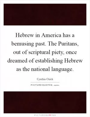 Hebrew in America has a bemusing past. The Puritans, out of scriptural piety, once dreamed of establishing Hebrew as the national language Picture Quote #1