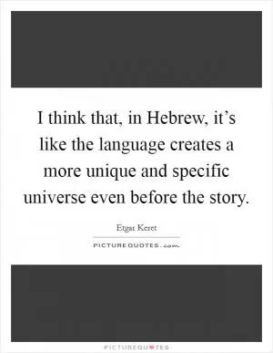 I think that, in Hebrew, it’s like the language creates a more unique and specific universe even before the story Picture Quote #1