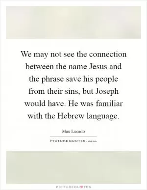 We may not see the connection between the name Jesus and the phrase save his people from their sins, but Joseph would have. He was familiar with the Hebrew language Picture Quote #1