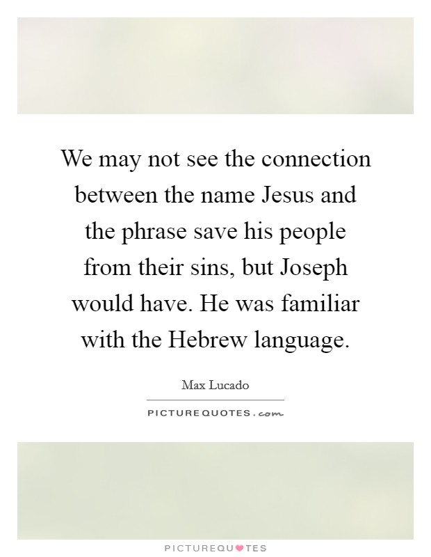 We may not see the connection between the name Jesus and the phrase save his people from their sins, but Joseph would have. He was familiar with the Hebrew language. Picture Quote #1
