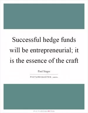 Successful hedge funds will be entrepreneurial; it is the essence of the craft Picture Quote #1