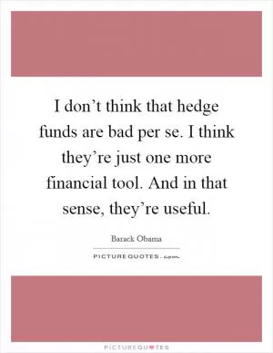 I don’t think that hedge funds are bad per se. I think they’re just one more financial tool. And in that sense, they’re useful Picture Quote #1
