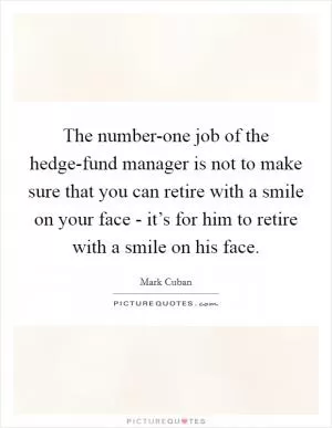 The number-one job of the hedge-fund manager is not to make sure that you can retire with a smile on your face - it’s for him to retire with a smile on his face Picture Quote #1