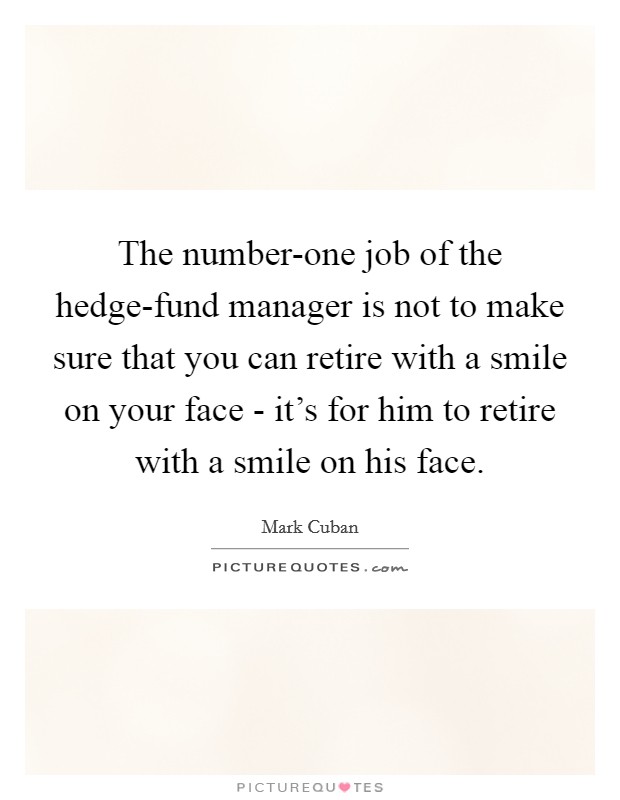 The number-one job of the hedge-fund manager is not to make sure that you can retire with a smile on your face - it's for him to retire with a smile on his face. Picture Quote #1