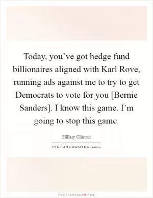 Today, you’ve got hedge fund billionaires aligned with Karl Rove, running ads against me to try to get Democrats to vote for you [Bernie Sanders]. I know this game. I’m going to stop this game Picture Quote #1