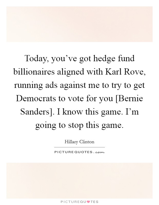 Today, you've got hedge fund billionaires aligned with Karl Rove, running ads against me to try to get Democrats to vote for you [Bernie Sanders]. I know this game. I'm going to stop this game. Picture Quote #1