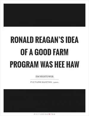 Ronald Reagan’s idea of a good farm program was Hee Haw Picture Quote #1