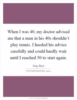 When I was 40, my doctor advised me that a man in his 40s shouldn’t play tennis. I heeded his advice carefully and could hardly wait until I reached 50 to start again Picture Quote #1
