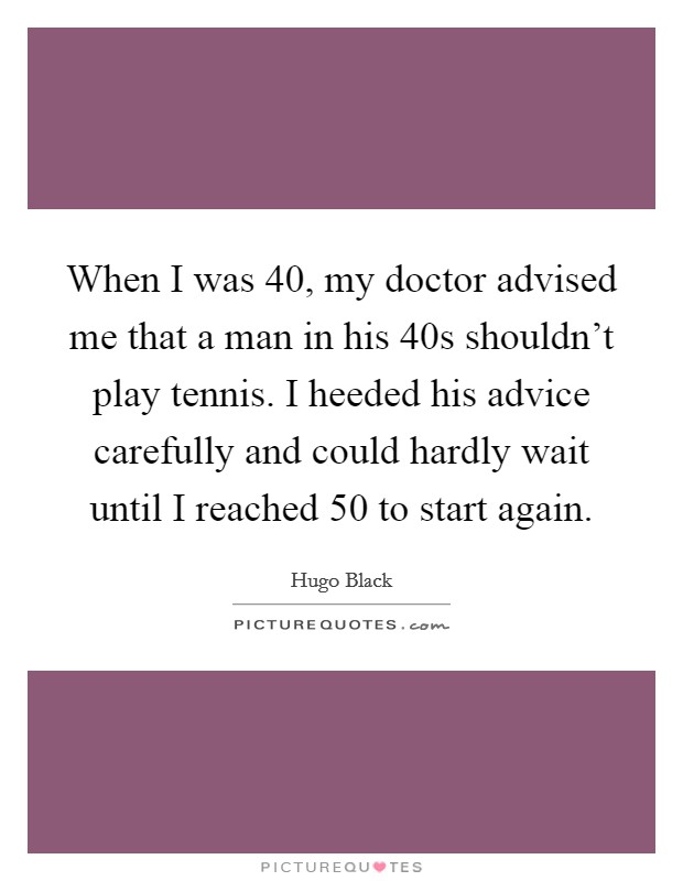 When I was 40, my doctor advised me that a man in his 40s shouldn't play tennis. I heeded his advice carefully and could hardly wait until I reached 50 to start again. Picture Quote #1