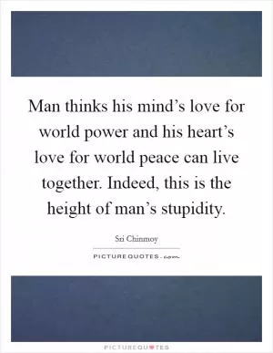 Man thinks his mind’s love for world power and his heart’s love for world peace can live together. Indeed, this is the height of man’s stupidity Picture Quote #1