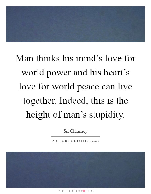 Man thinks his mind's love for world power and his heart's love for world peace can live together. Indeed, this is the height of man's stupidity. Picture Quote #1